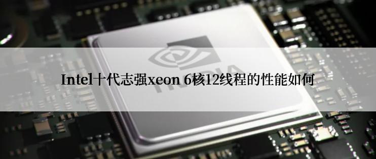 Intel十代志强xeon 6核12线程的性能如何