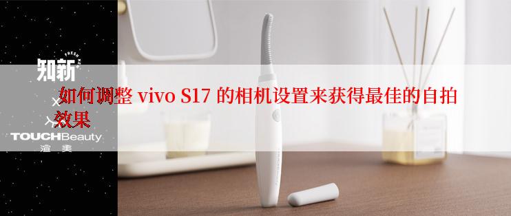  如何调整 vivo S17 的相机设置来获得最佳的自拍效果