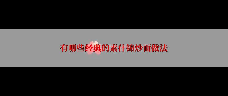 有哪些经典的素什锦炒面做法