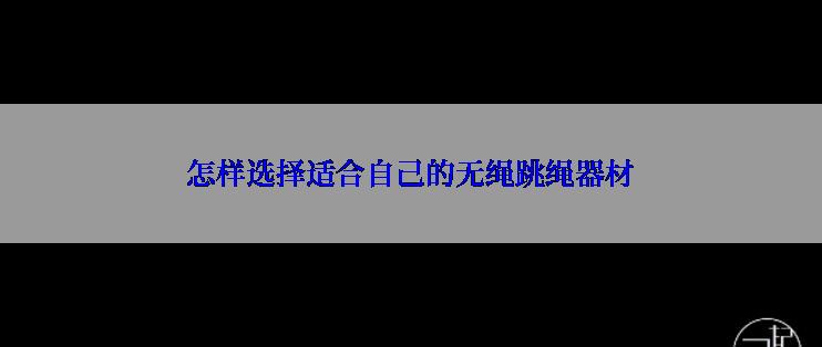 怎样选择适合自己的无绳跳绳器材