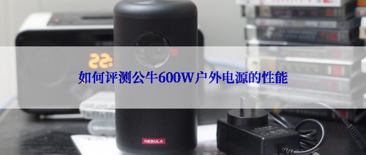 如何评测公牛600W户外电源的性能