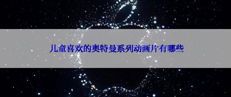  儿童喜欢的奥特曼系列动画片有哪些