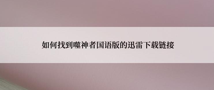  如何找到噬神者国语版的迅雷下载链接