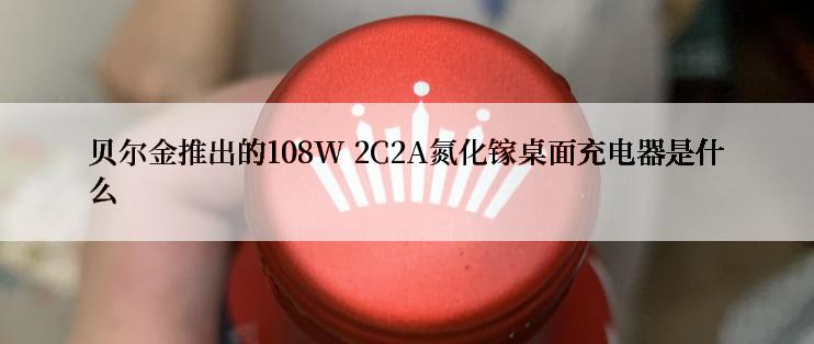 贝尔金推出的108W 2C2A氮化镓桌面充电器是什么