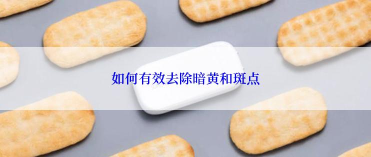 如何有效去除暗黄和斑点