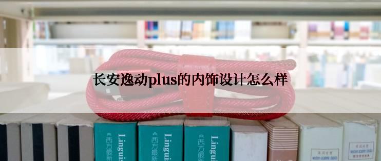 长安逸动plus的内饰设计怎么样