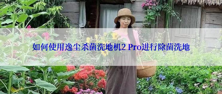 如何使用逸尘杀菌洗地机2 Pro进行除菌洗地