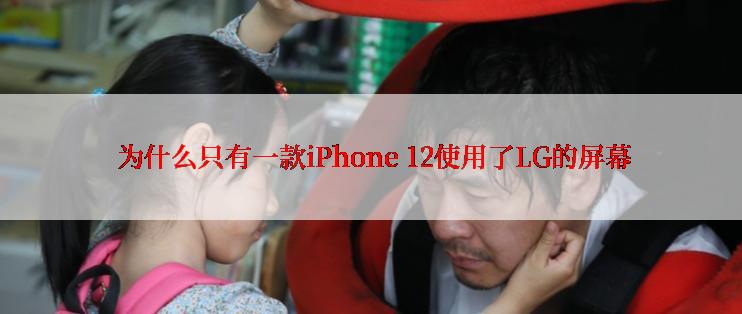  为什么只有一款iPhone 12使用了LG的屏幕