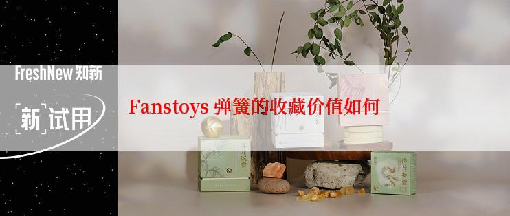 Fanstoys 弹簧的收藏价值如何