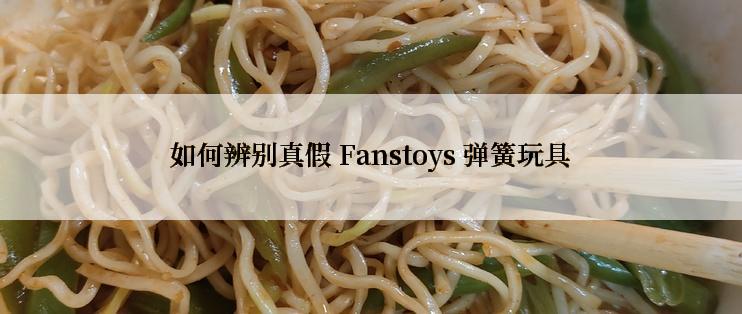 如何辨别真假 Fanstoys 弹簧玩具