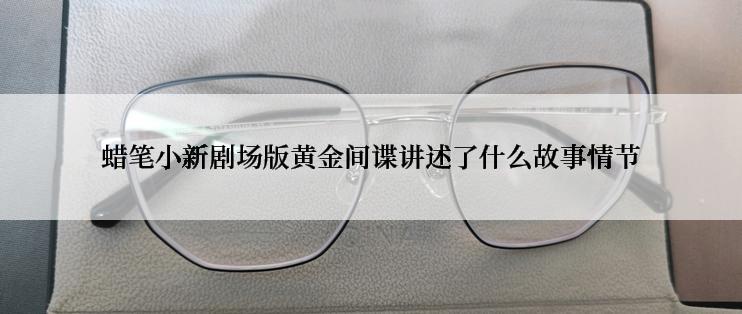 蜡笔小新剧场版黄金间谍讲述了什么故事情节