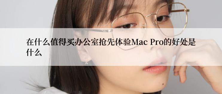 在什么值得买办公室抢先体验Mac Pro的好处是什么