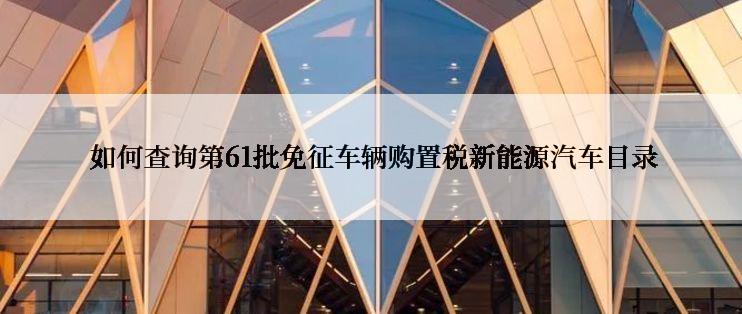  如何查询第61批免征车辆购置税新能源汽车目录