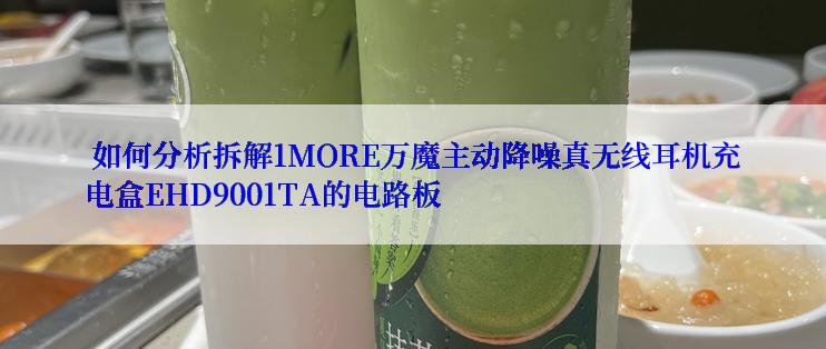  如何分析拆解1MORE万魔主动降噪真无线耳机充电盒EHD9001TA的电路板