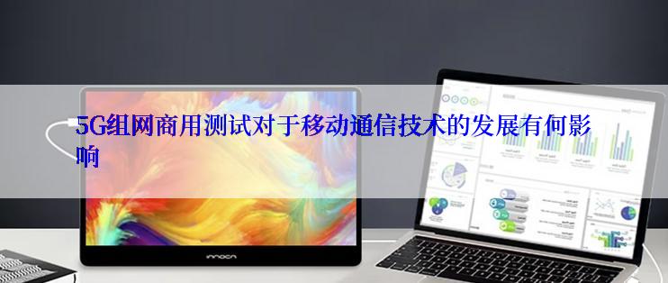 5G组网商用测试对于移动通信技术的发展有何影响