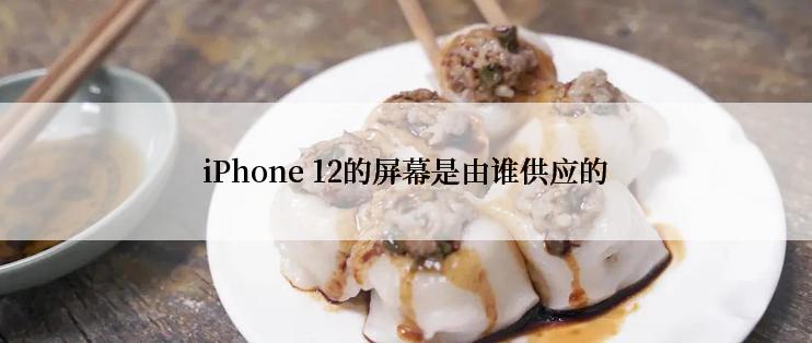 iPhone 12的屏幕是由谁供应的