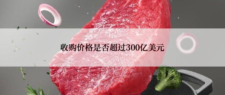 收购价格是否超过300亿美元