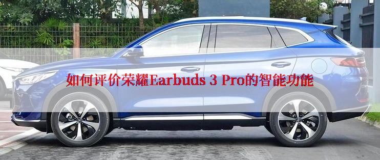 如何评价荣耀Earbuds 3 Pro的智能功能