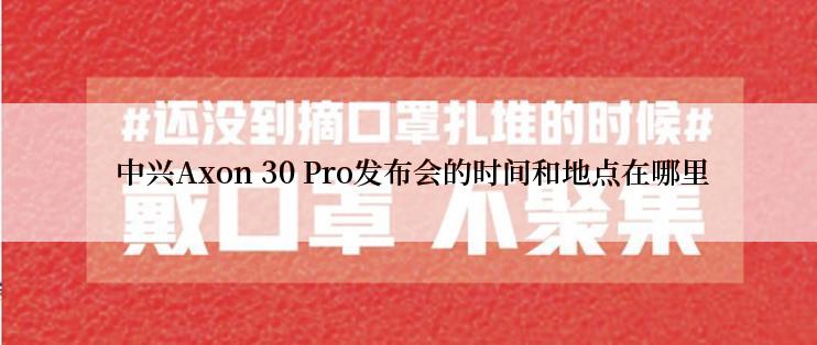  中兴Axon 30 Pro发布会的时间和地点在哪里