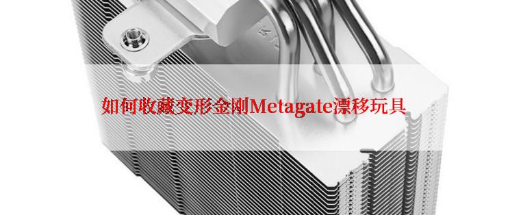 如何收藏变形金刚Metagate漂移玩具