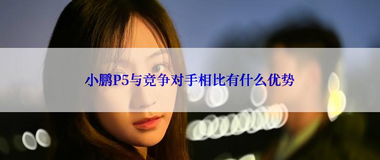 小鹏P5与竞争对手相比有什么优势