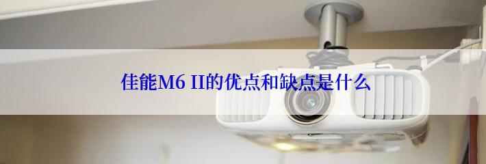  佳能M6 II的优点和缺点是什么