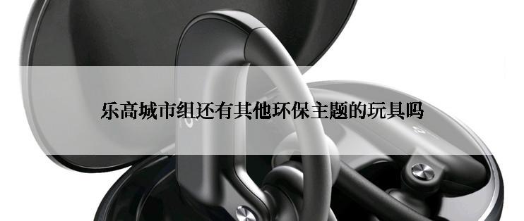 乐高城市组还有其他环保主题的玩具吗