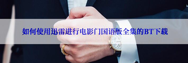  如何使用迅雷进行电影门国语版全集的BT下载