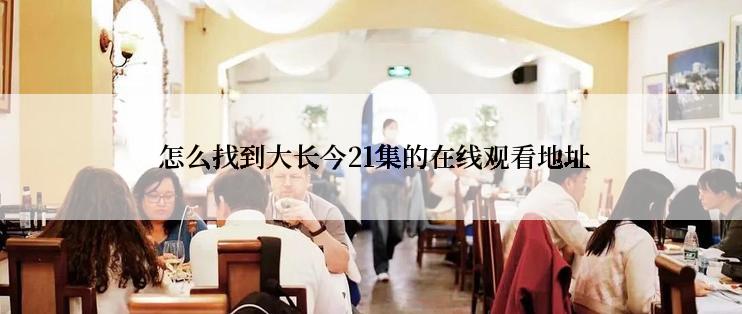  怎么找到大长今21集的在线观看地址