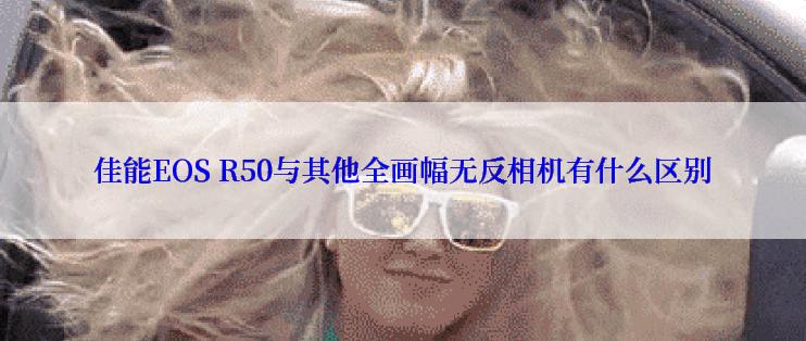 佳能EOS R50与其他全画幅无反相机有什么区别