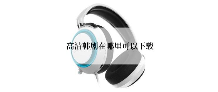  高清韩剧在哪里可以下载