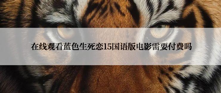  在线观看蓝色生死恋15国语版电影需要付费吗