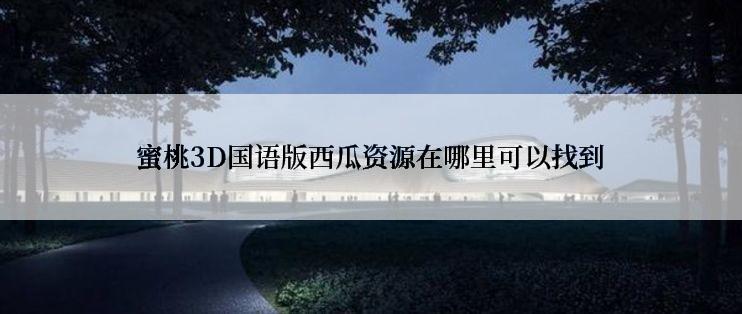 蜜桃3D国语版西瓜资源在哪里可以找到