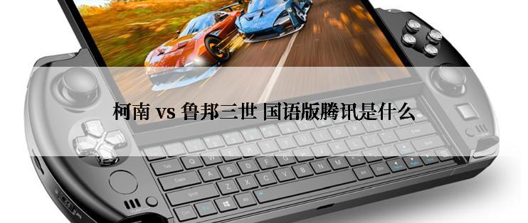 柯南 vs 鲁邦三世 国语版腾讯是什么