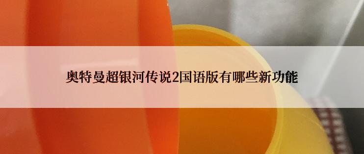 奥特曼超银河传说2国语版有哪些新功能