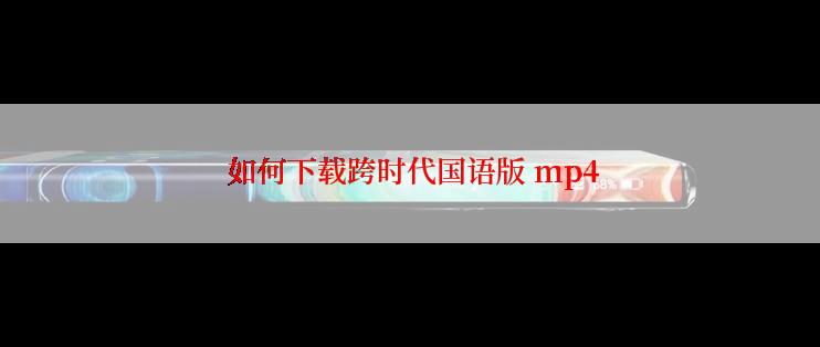  如何下载跨时代国语版 mp4