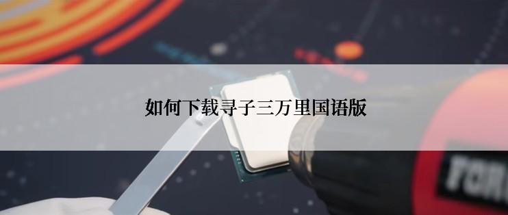  如何下载寻子三万里国语版