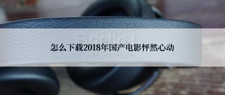 怎么下载2018年国产电影怦然心动