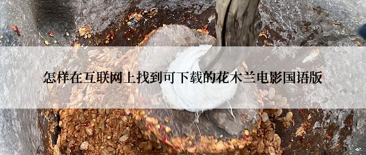 怎样在互联网上找到可下载的花木兰电影国语版