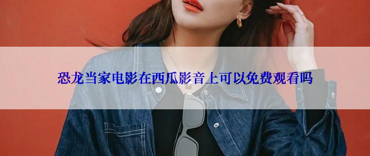 恐龙当家电影在西瓜影音上可以免费观看吗