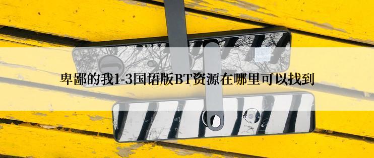 卑鄙的我1-3国语版BT资源在哪里可以找到