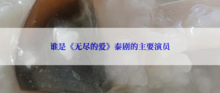 谁是《无尽的爱》泰剧的主要演员