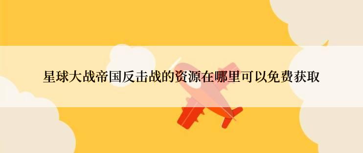 星球大战帝国反击战的资源在哪里可以免费获取