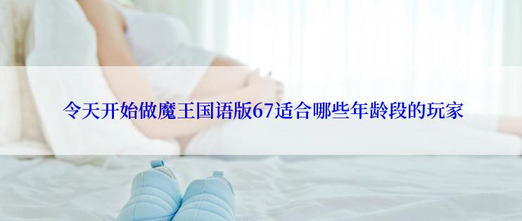  令天开始做魔王国语版67适合哪些年龄段的玩家