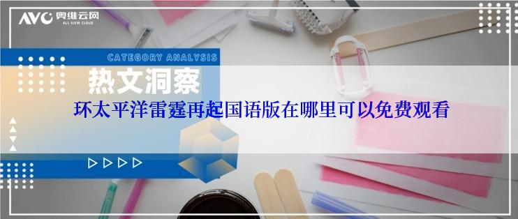  环太平洋雷霆再起国语版在哪里可以免费观看