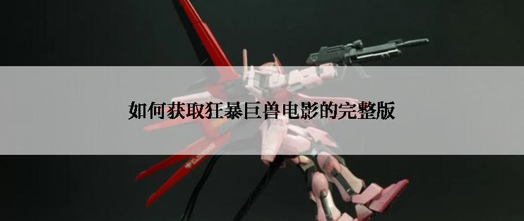 如何获取狂暴巨兽电影的完整版