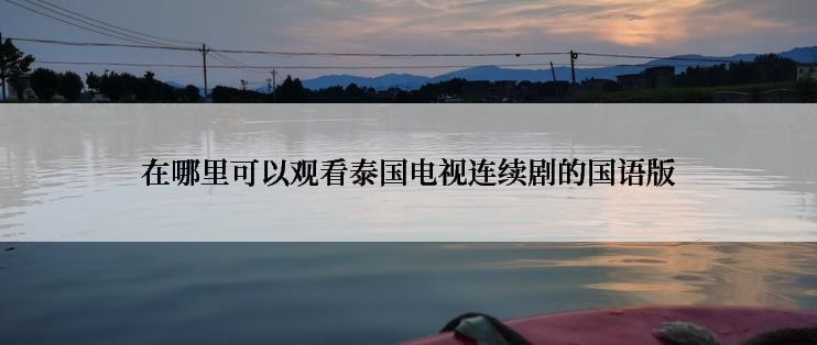 在哪里可以观看泰国电视连续剧的国语版