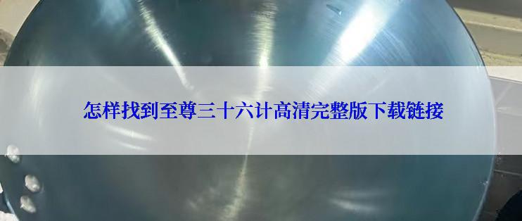  怎样找到至尊三十六计高清完整版下载链接