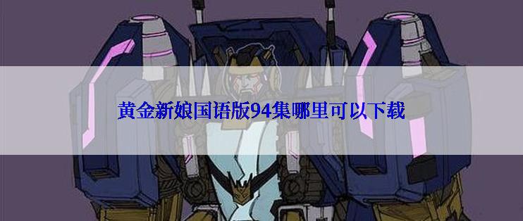 黄金新娘国语版94集哪里可以下载