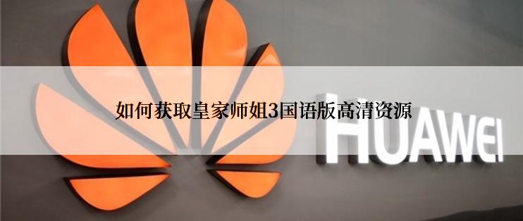  如何获取皇家师姐3国语版高清资源